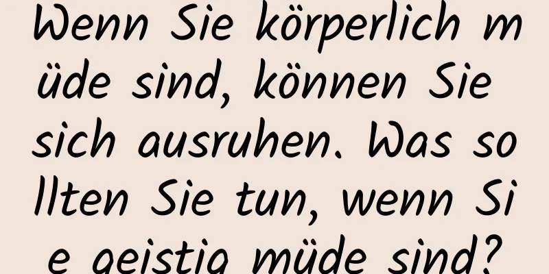 Wenn Sie körperlich müde sind, können Sie sich ausruhen. Was sollten Sie tun, wenn Sie geistig müde sind?