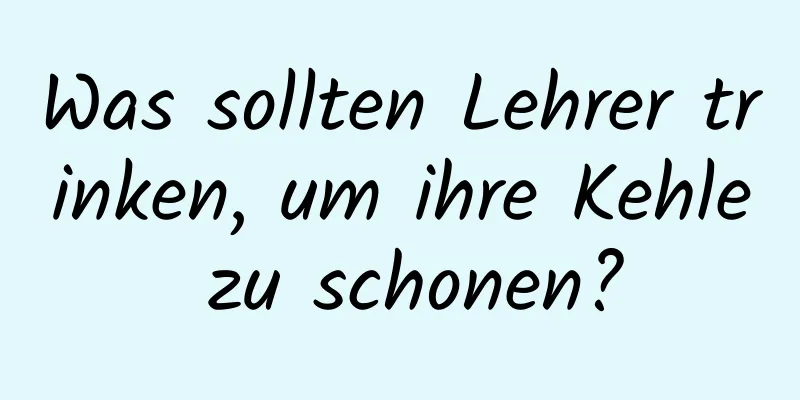 Was sollten Lehrer trinken, um ihre Kehle zu schonen?