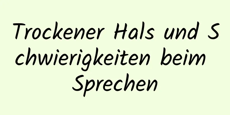 Trockener Hals und Schwierigkeiten beim Sprechen