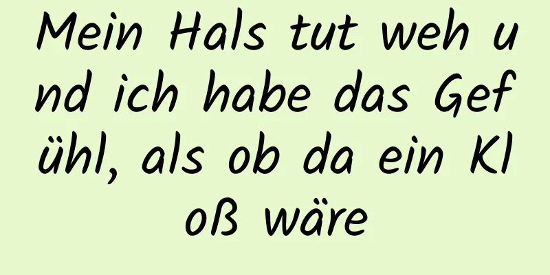 Mein Hals tut weh und ich habe das Gefühl, als ob da ein Kloß wäre