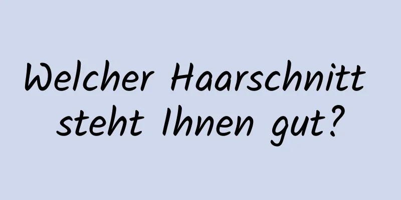 Welcher Haarschnitt steht Ihnen gut?