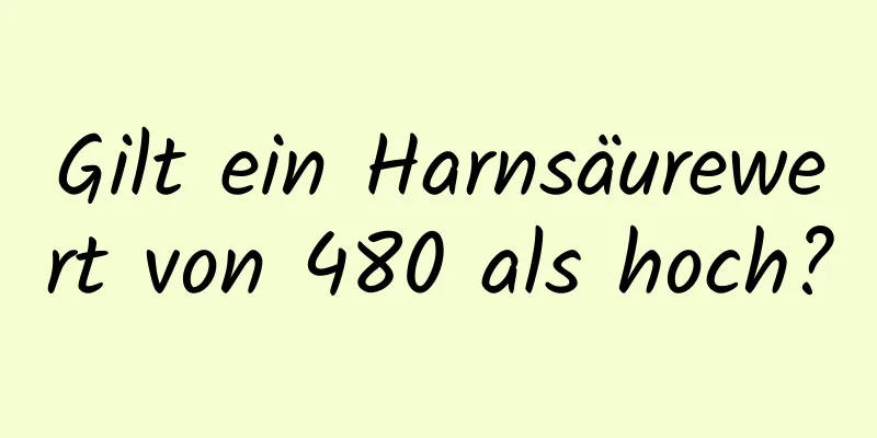Gilt ein Harnsäurewert von 480 als hoch?