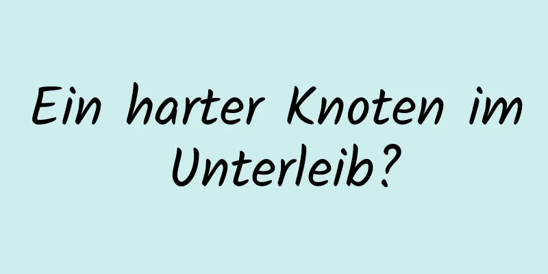 Ein harter Knoten im Unterleib?