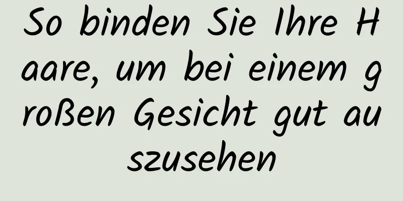 So binden Sie Ihre Haare, um bei einem großen Gesicht gut auszusehen