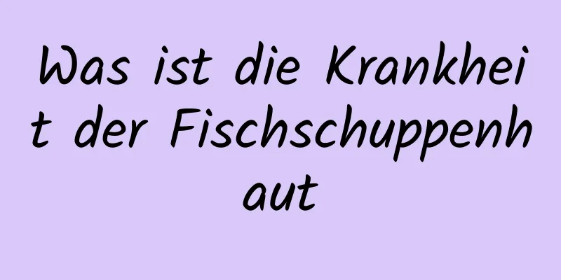 Was ist die Krankheit der Fischschuppenhaut