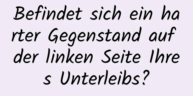 Befindet sich ein harter Gegenstand auf der linken Seite Ihres Unterleibs?