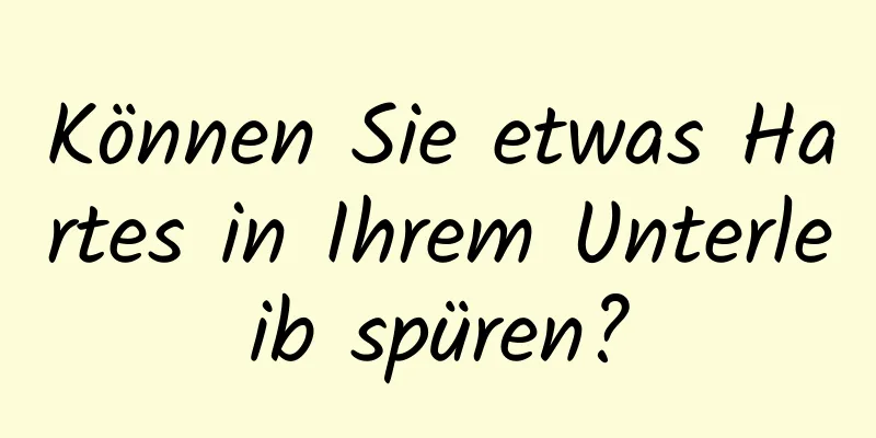 Können Sie etwas Hartes in Ihrem Unterleib spüren?