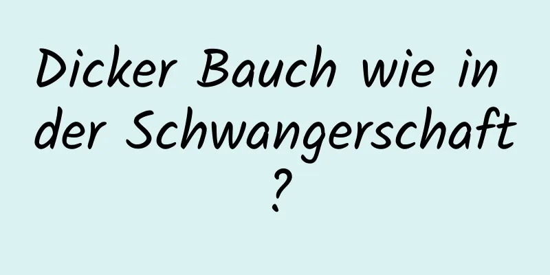 Dicker Bauch wie in der Schwangerschaft?