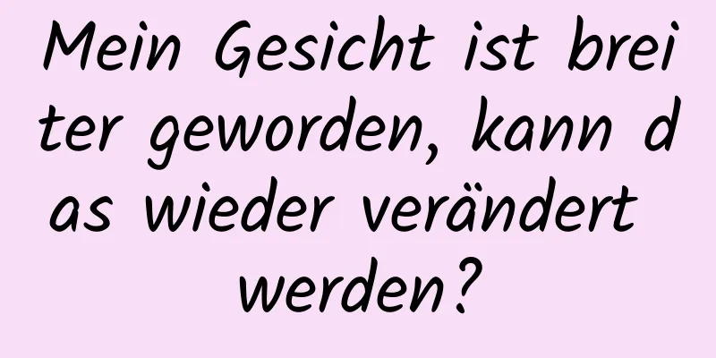 Mein Gesicht ist breiter geworden, kann das wieder verändert werden?