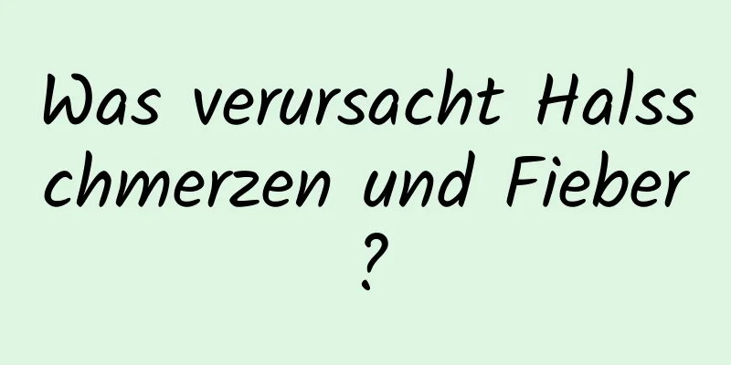 Was verursacht Halsschmerzen und Fieber?
