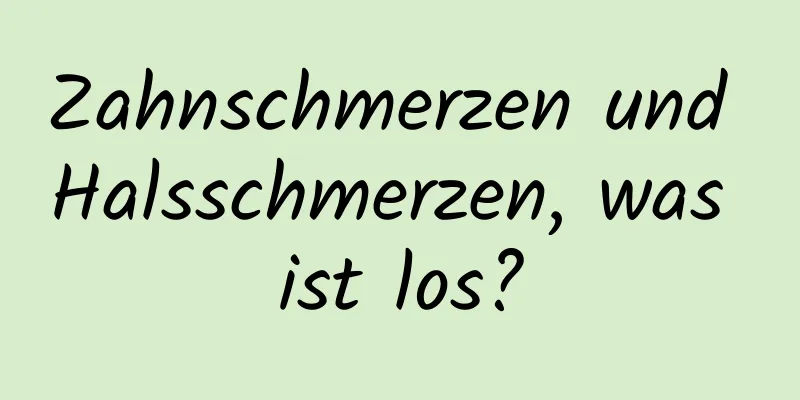 Zahnschmerzen und Halsschmerzen, was ist los?