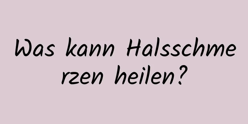 Was kann Halsschmerzen heilen?