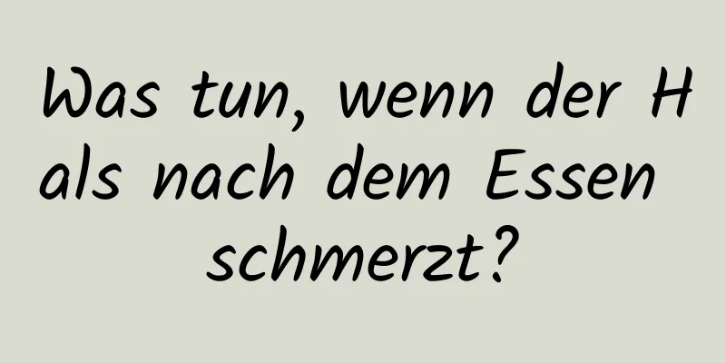 Was tun, wenn der Hals nach dem Essen schmerzt?