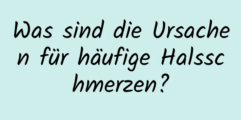 Was sind die Ursachen für häufige Halsschmerzen?