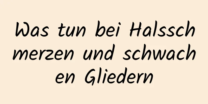 Was tun bei Halsschmerzen und schwachen Gliedern