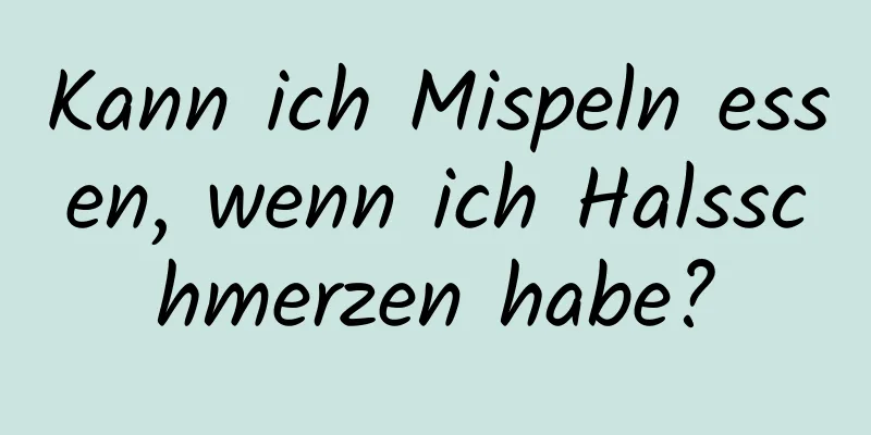 Kann ich Mispeln essen, wenn ich Halsschmerzen habe?