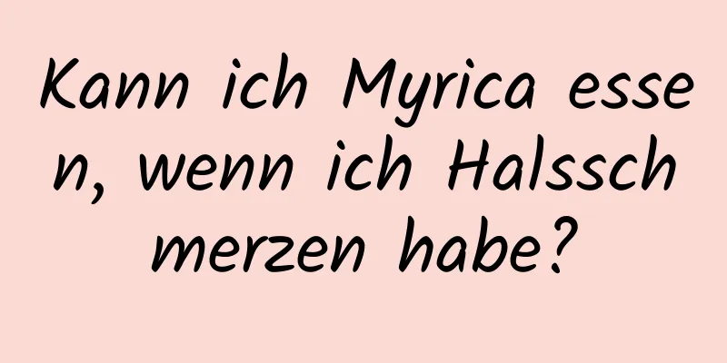 Kann ich Myrica essen, wenn ich Halsschmerzen habe?