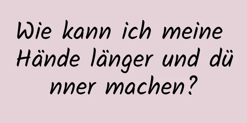 Wie kann ich meine Hände länger und dünner machen?
