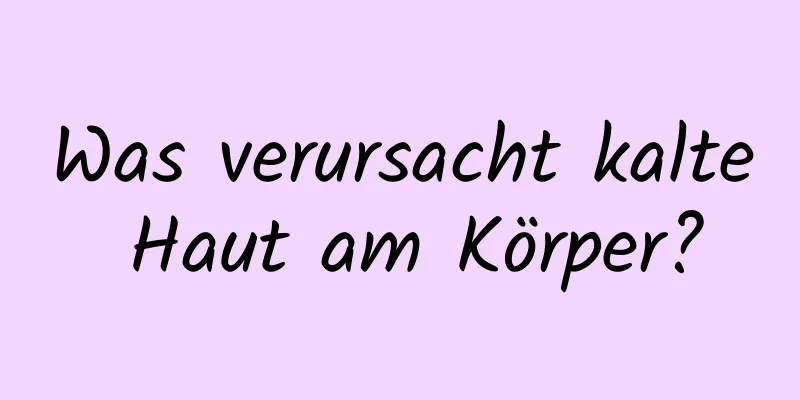 Was verursacht kalte Haut am Körper?