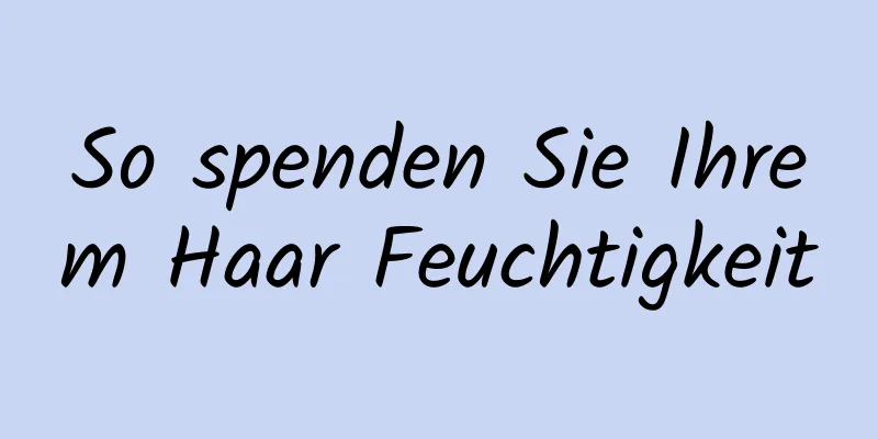 So spenden Sie Ihrem Haar Feuchtigkeit