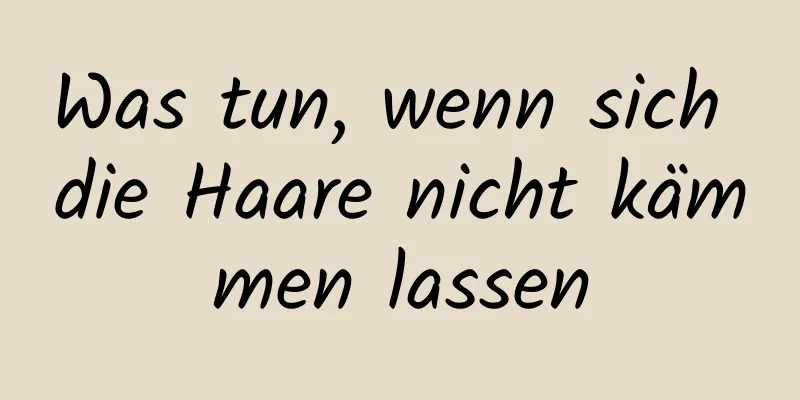Was tun, wenn sich die Haare nicht kämmen lassen