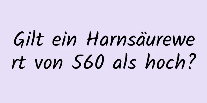 Gilt ein Harnsäurewert von 560 als hoch?