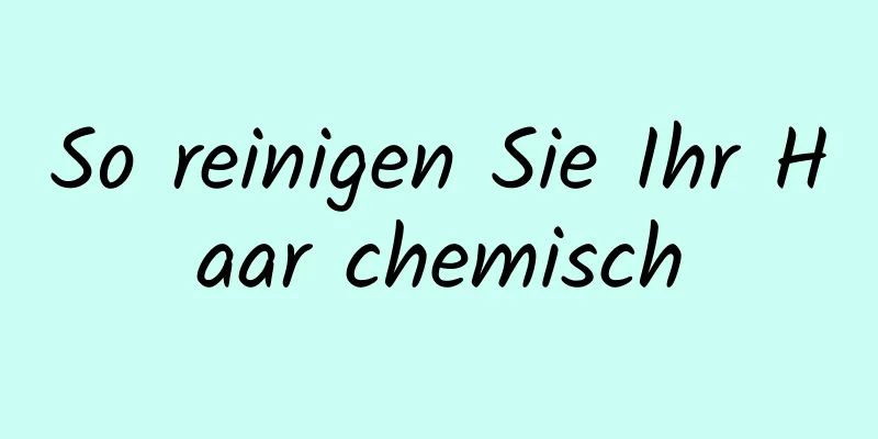 So reinigen Sie Ihr Haar chemisch