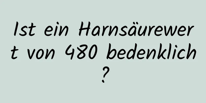 Ist ein Harnsäurewert von 480 bedenklich?