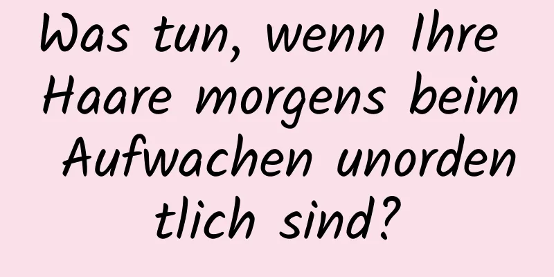 Was tun, wenn Ihre Haare morgens beim Aufwachen unordentlich sind?
