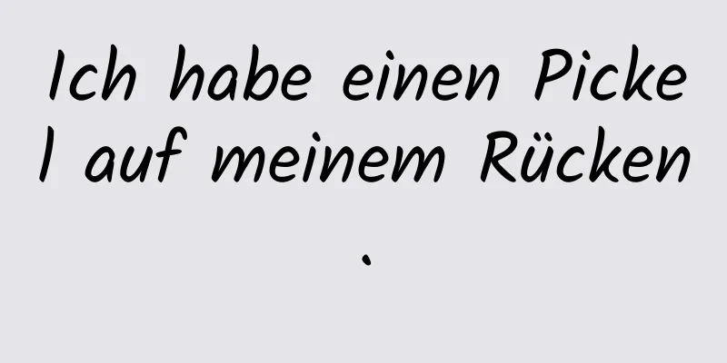 Ich habe einen Pickel auf meinem Rücken.