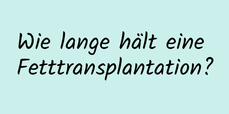 Wie lange hält eine Fetttransplantation?