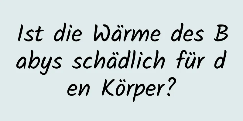 Ist die Wärme des Babys schädlich für den Körper?
