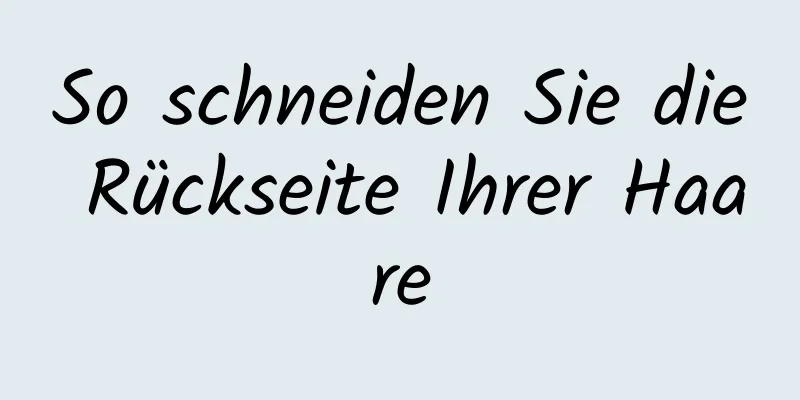 So schneiden Sie die Rückseite Ihrer Haare
