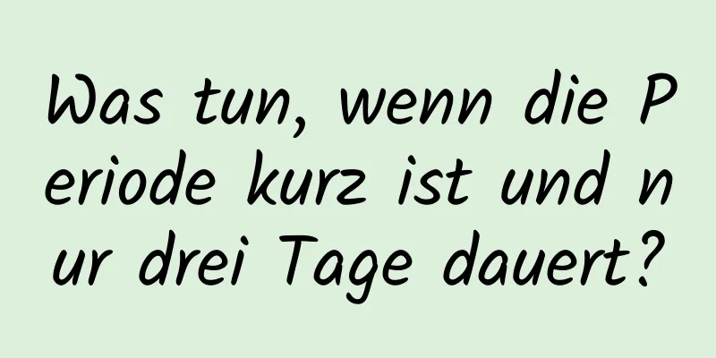 Was tun, wenn die Periode kurz ist und nur drei Tage dauert?