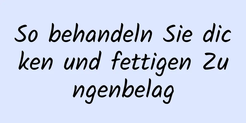 So behandeln Sie dicken und fettigen Zungenbelag