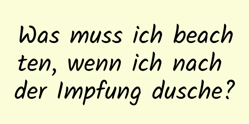 Was muss ich beachten, wenn ich nach der Impfung dusche?