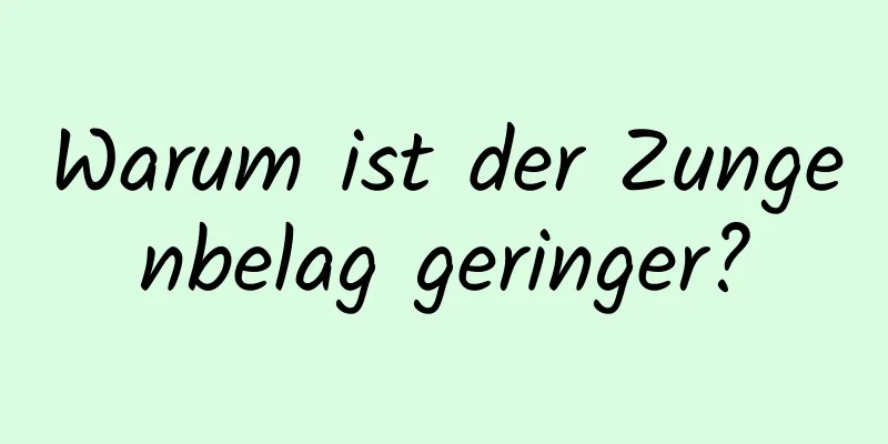 Warum ist der Zungenbelag geringer?