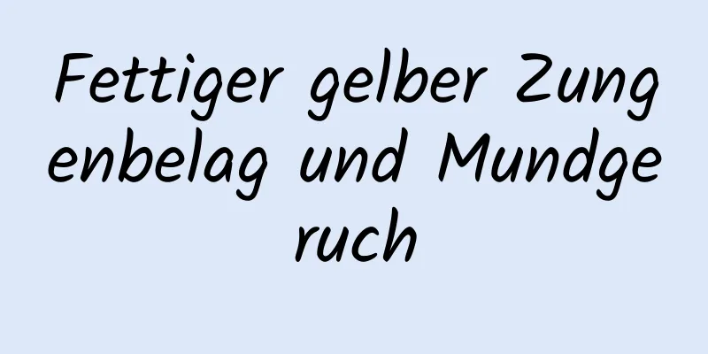 Fettiger gelber Zungenbelag und Mundgeruch