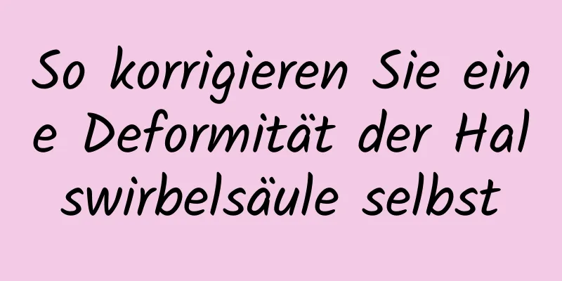 So korrigieren Sie eine Deformität der Halswirbelsäule selbst