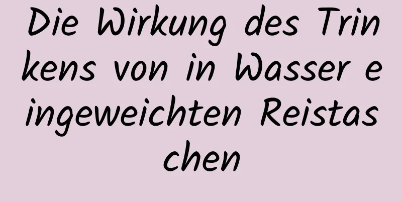 Die Wirkung des Trinkens von in Wasser eingeweichten Reistaschen