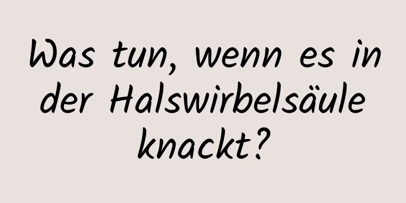 Was tun, wenn es in der Halswirbelsäule knackt?
