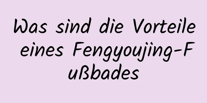 Was sind die Vorteile eines Fengyoujing-Fußbades