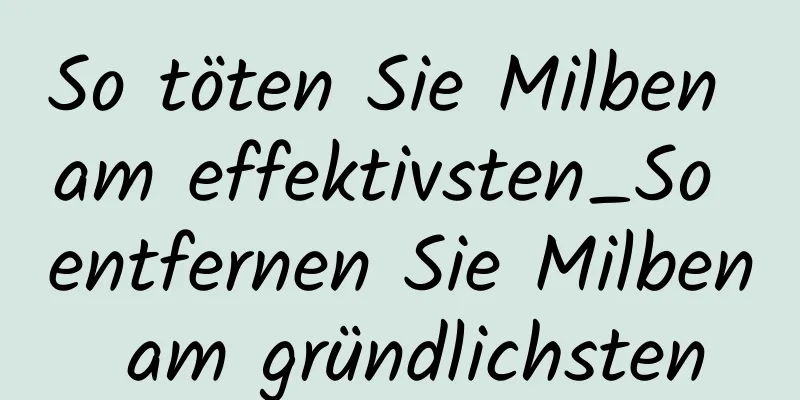 So töten Sie Milben am effektivsten_So entfernen Sie Milben am gründlichsten