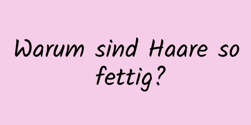 Warum sind Haare so fettig?