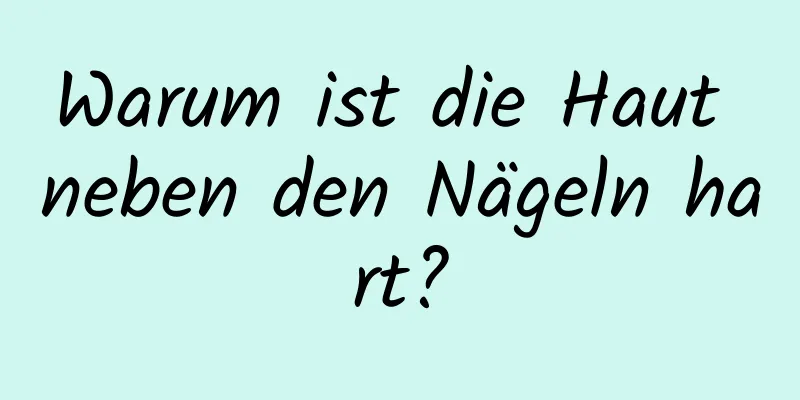 Warum ist die Haut neben den Nägeln hart?
