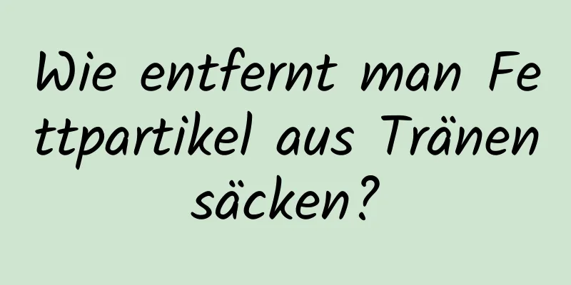 Wie entfernt man Fettpartikel aus Tränensäcken?