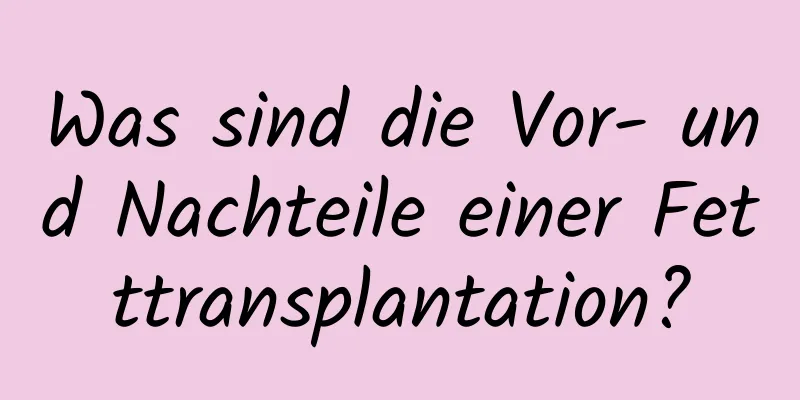 Was sind die Vor- und Nachteile einer Fetttransplantation?