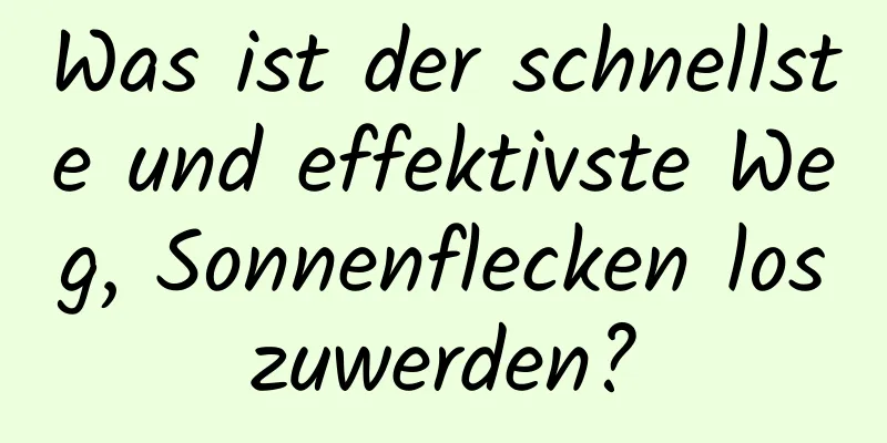 Was ist der schnellste und effektivste Weg, Sonnenflecken loszuwerden?