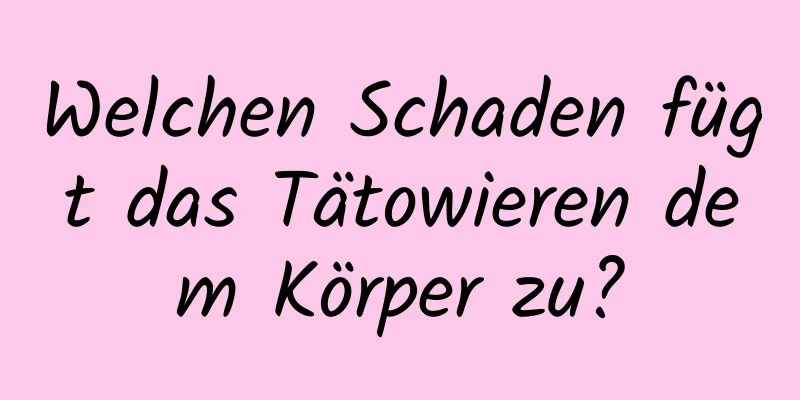 Welchen Schaden fügt das Tätowieren dem Körper zu?