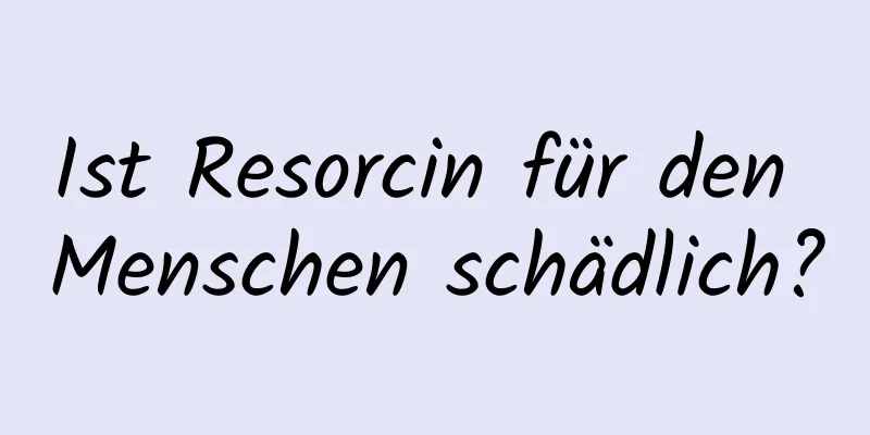 Ist Resorcin für den Menschen schädlich?
